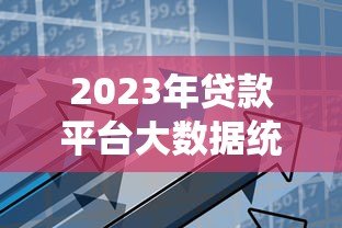 2023年贷款平台大数据统计:用户画像与行业趋势解析 2023年贷款平台大数据统计:用户画像与行业趋势解析