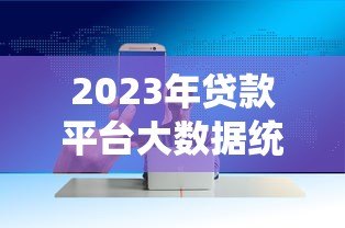 2023年贷款平台大数据统计:用户画像与行业趋势解析 2023年贷款平台大数据统计:用户画像与行业趋势解析