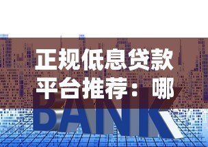正规低息贷款平台推荐：哪些平台利息低且靠谱？