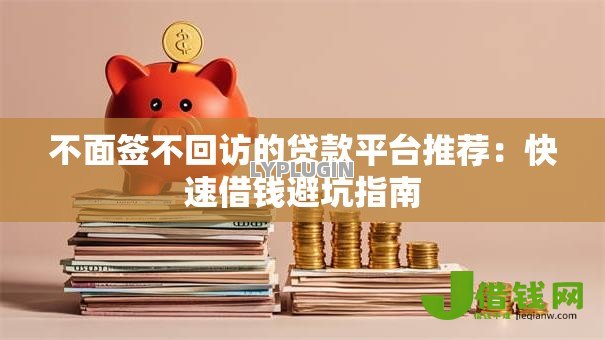 不面签不回访的贷款平台推荐:快速借钱避坑指南 不面签不回访的贷款平台推荐:快速借钱避坑指南