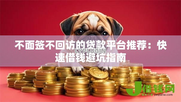 不面签不回访的贷款平台推荐:快速借钱避坑指南 不面签不回访的贷款平台推荐:快速借钱避坑指南