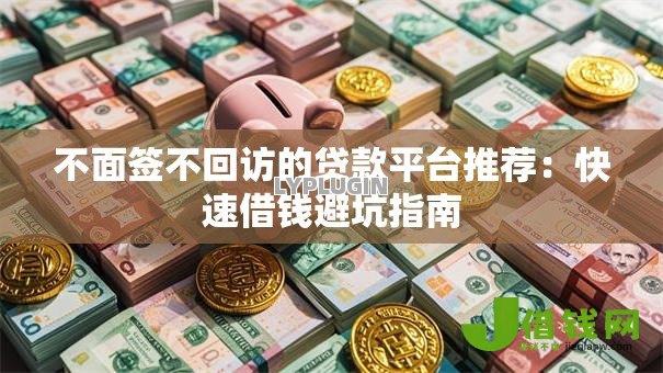 不面签不回访的贷款平台推荐:快速借钱避坑指南 不面签不回访的贷款平台推荐:快速借钱避坑指南