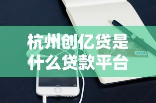 杭州创亿贷是什么贷款平台?正规性、产品类型及申请流程详解 杭州创亿贷是什么贷款平台?正规性、产品类型及申请流程详解