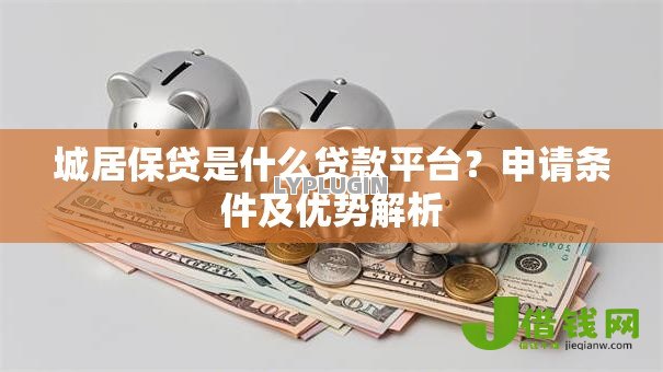 城居保贷是什么贷款平台?申请条件及优势解析 城居保贷是什么贷款平台?申请条件及优势解析