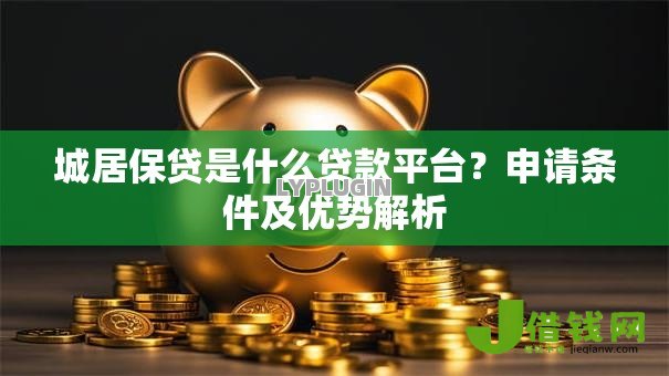 城居保贷是什么贷款平台?申请条件及优势解析 城居保贷是什么贷款平台?申请条件及优势解析