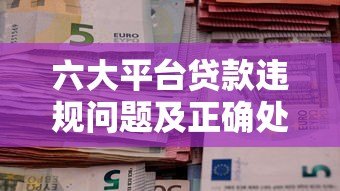 六大平台贷款违规问题及正确处理指南