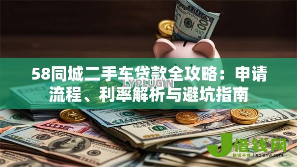 58同城二手车贷款全攻略:申请流程、利率解析与避坑指南 58同城二手车贷款全攻略:申请流程、利率解析与避坑指南