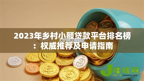 2023年乡村小额贷款平台排名榜:权威推荐及申请指南 2023年乡村小额贷款平台排名榜:权威推荐及申请指南