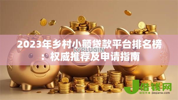 2023年乡村小额贷款平台排名榜:权威推荐及申请指南 2023年乡村小额贷款平台排名榜:权威推荐及申请指南