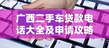 广西二手车贷款电话大全及申请攻略 广西二手车贷款电话大全及申请攻略