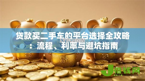 贷款买二手车的平台选择全攻略:流程、利率与避坑指南 贷款买二手车的平台选择全攻略:流程、利率与避坑指南