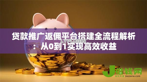 贷款推广返佣平台搭建全流程解析:从0到1实现高效收益 贷款推广返佣平台搭建全流程解析:从0到1实现高效收益