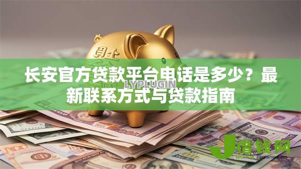 长安官方贷款平台电话是多少?最新联系方式与贷款指南 长安官方贷款平台电话是多少?最新联系方式与贷款指南