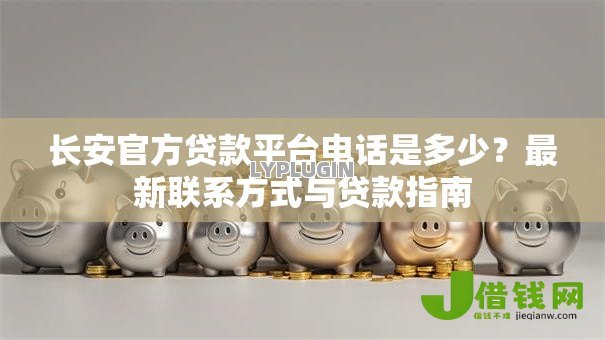 长安官方贷款平台电话是多少?最新联系方式与贷款指南 长安官方贷款平台电话是多少?最新联系方式与贷款指南
