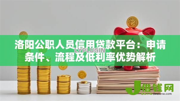 洛阳公职人员信用贷款平台：申请条件、流程及低利率优势解析