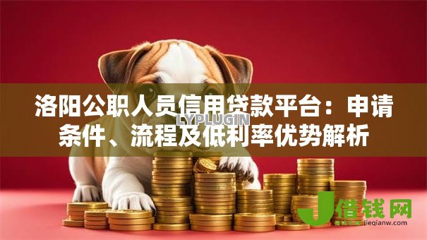 洛阳公职人员信用贷款平台：申请条件、流程及低利率优势解析
