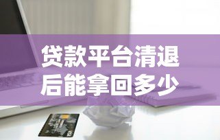 贷款平台清退后能拿回多少钱?清退补偿标准全解析 贷款平台清退后能拿回多少钱?清退补偿标准全解析