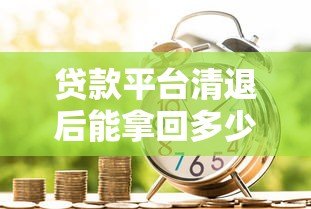 贷款平台清退后能拿回多少钱?清退补偿标准全解析 贷款平台清退后能拿回多少钱?清退补偿标准全解析