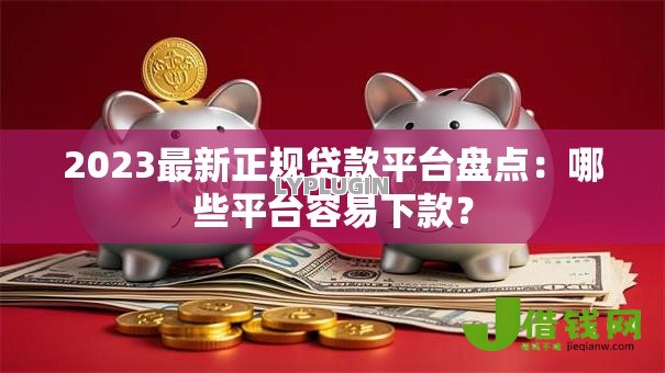 2023最新正规贷款平台盘点:哪些平台容易下款? 2023最新正规贷款平台盘点:哪些平台容易下款?
