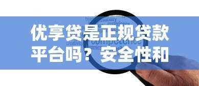 优享贷是正规贷款平台吗？安全性和可靠性深度解析