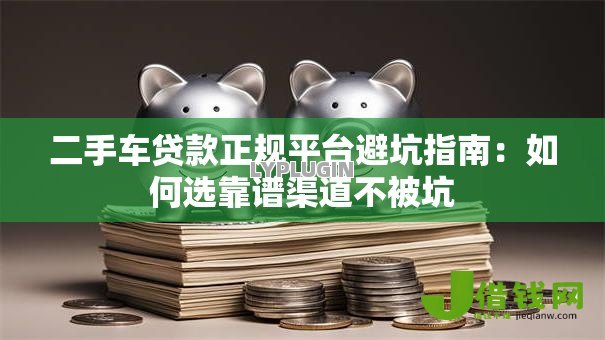 二手车贷款正规平台避坑指南:如何选靠谱渠道不被坑 二手车贷款正规平台避坑指南:如何选靠谱渠道不被坑