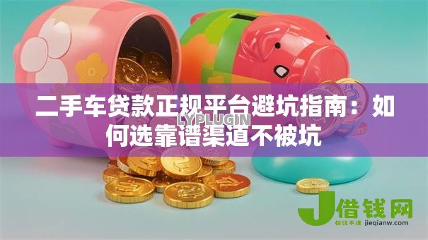 二手车贷款正规平台避坑指南:如何选靠谱渠道不被坑 二手车贷款正规平台避坑指南:如何选靠谱渠道不被坑