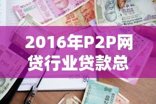 2016年P2P网贷行业贷款总量解析与趋势回顾