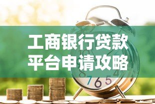 工商银行贷款平台申请攻略：低息贷款如何快速办理