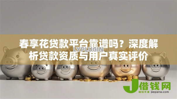 春享花贷款平台靠谱吗？深度解析贷款资质与用户真实评价