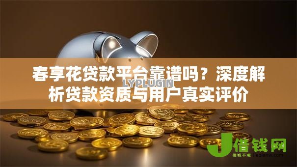 春享花贷款平台靠谱吗？深度解析贷款资质与用户真实评价
