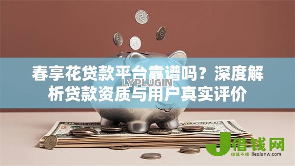 春享花贷款平台靠谱吗？深度解析贷款资质与用户真实评价