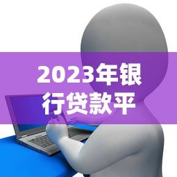 2023年银行贷款平台排行榜：十大正规渠道推荐