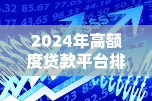 2024年高额度贷款平台排名榜：正规渠道精选指南