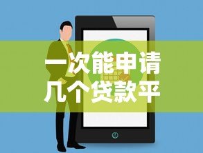 一次能申请几个贷款平台?影响因素及注意事项全解析 一次能申请几个贷款平台?影响因素及注意事项全解析