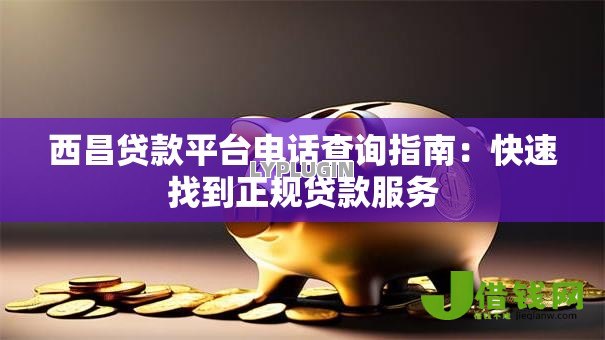 西昌贷款平台电话查询指南：快速找到正规贷款服务