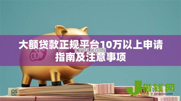 大额贷款正规平台10万以上申请指南及注意事项 大额贷款正规平台10万以上申请指南及注意事项