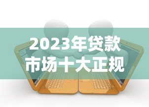 2023年贷款市场十大正规平台推荐及申请攻略