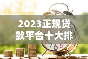 2023正规贷款平台十大排名:靠谱借贷渠道推荐 2023正规贷款平台十大排名:靠谱借贷渠道推荐