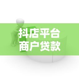 抖店平台商户贷款指南:哪些渠道适合商家融资? 抖店平台商户贷款指南:哪些渠道适合商家融资?