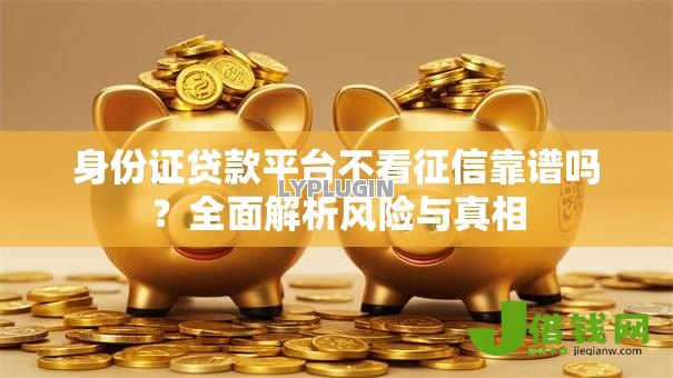 身份证贷款平台不看征信靠谱吗?全面解析风险与真相 身份证贷款平台不看征信靠谱吗?全面解析风险与真相