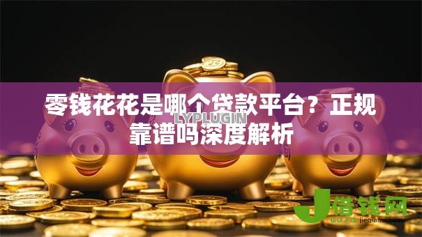 零钱花花是哪个贷款平台?正规靠谱吗深度解析 零钱花花是哪个贷款平台?正规靠谱吗深度解析