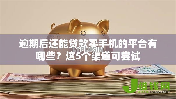 逾期后还能贷款买手机的平台有哪些?这5个渠道可尝试 逾期后还能贷款买手机的平台有哪些?这5个渠道可尝试