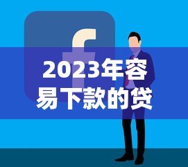 2023年容易下款的贷款平台申请攻略 2023年容易下款的贷款平台申请攻略