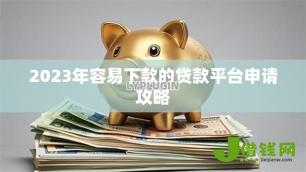 2023年容易下款的贷款平台申请攻略 2023年容易下款的贷款平台申请攻略