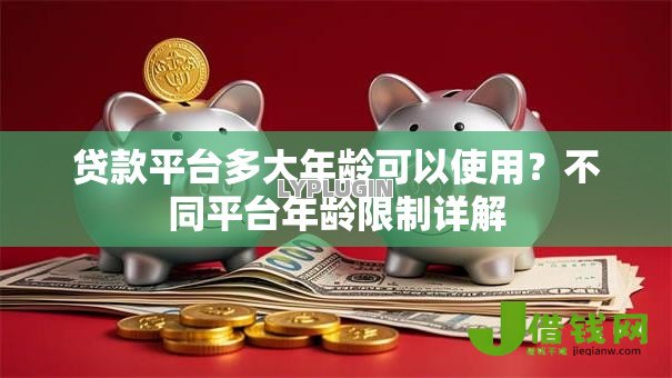贷款平台多大年龄可以使用？不同平台年龄限制详解