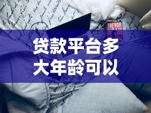 贷款平台多大年龄可以使用？不同平台年龄限制详解