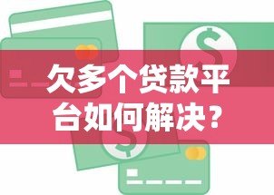 欠多个贷款平台如何解决？5个实用方法摆脱债务困境
