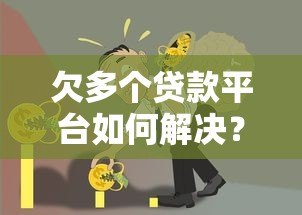 欠多个贷款平台如何解决？5个实用方法摆脱债务困境