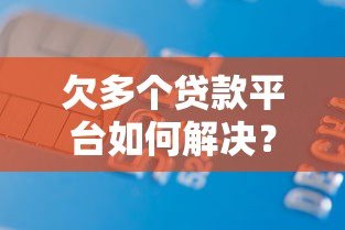 欠多个贷款平台如何解决？5个实用方法摆脱债务困境
