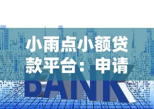 小雨点小额贷款平台:申请条件、利率及使用体验全解析 小雨点小额贷款平台:申请条件、利率及使用体验全解析